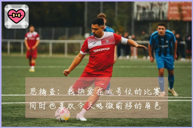恩梅查：我热爱在六号位的比赛，同时也喜欢今天略微前移的角色