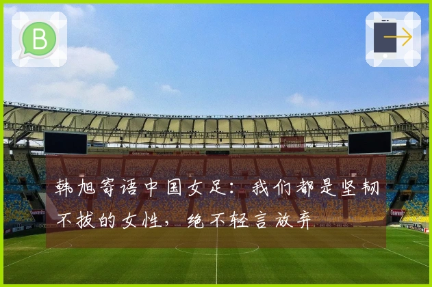 韩旭寄语中国女足：我们都是坚韧不拔的女性，绝不轻言放弃