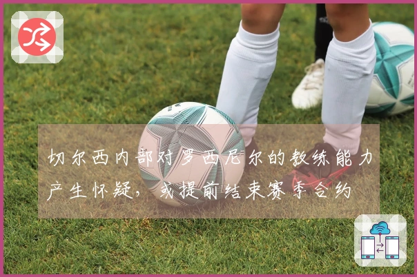 切尔西内部对罗西尼尔的教练能力产生怀疑，或提前结束赛季合约