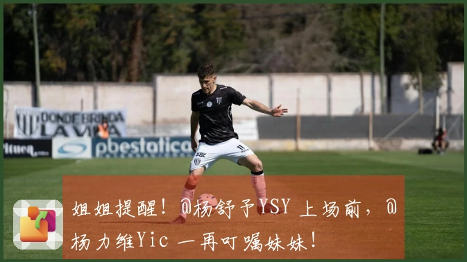 姐姐提醒！@杨舒予YSY 上场前，@杨力维Yic 一再叮嘱妹妹！