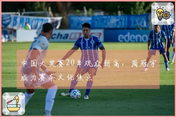 中国大奖赛20年观众新高，周冠宇成为赛车文化焦点