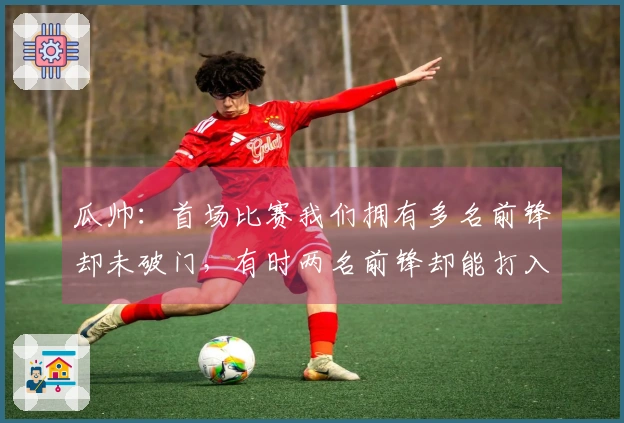 瓜帅：首场比赛我们拥有多名前锋却未破门，有时两名前锋却能打入五球