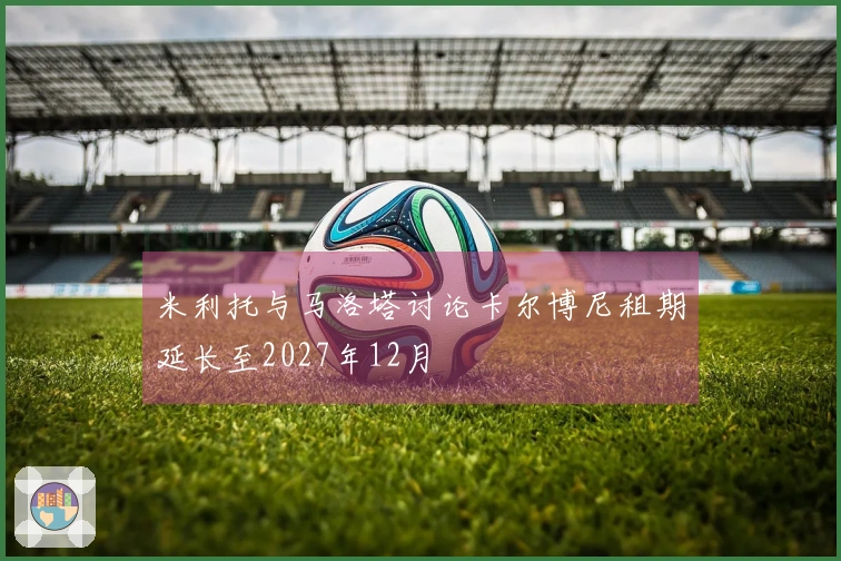 米利托与马洛塔讨论卡尔博尼租期延长至2027年12月