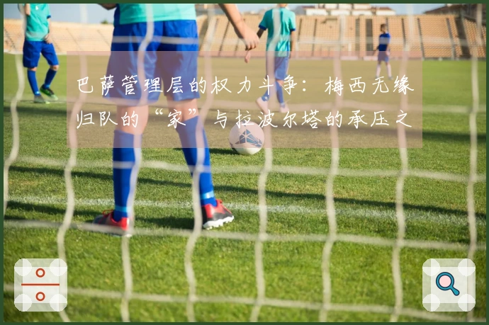 巴萨管理层的权力斗争：梅西无缘归队的“家”与拉波尔塔的承压之重