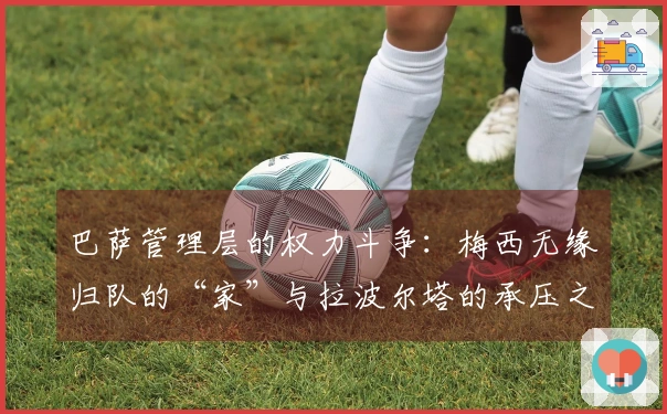 巴萨管理层的权力斗争：梅西无缘归队的“家”与拉波尔塔的承压之重