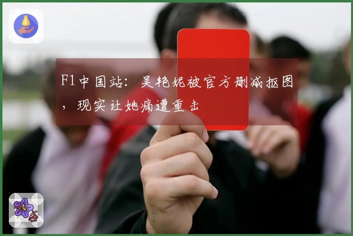 F1中国站：吴艳妮被官方删减抠图，现实让她痛遭重击