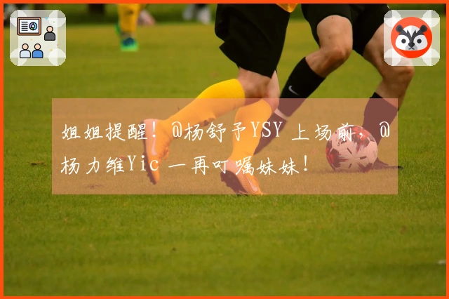 姐姐提醒！@杨舒予YSY 上场前，@杨力维Yic 一再叮嘱妹妹！