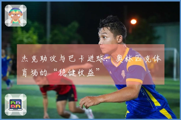 杰克助攻与巴卡进球：奥林匹克体育场的“稳健收益”