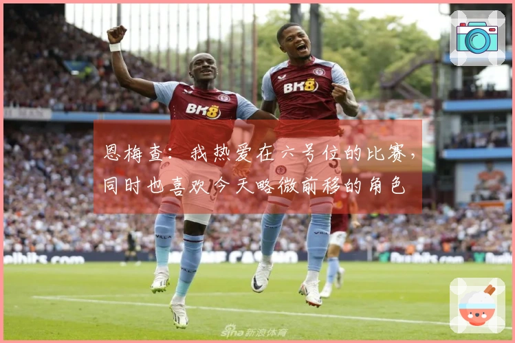 恩梅查：我热爱在六号位的比赛，同时也喜欢今天略微前移的角色