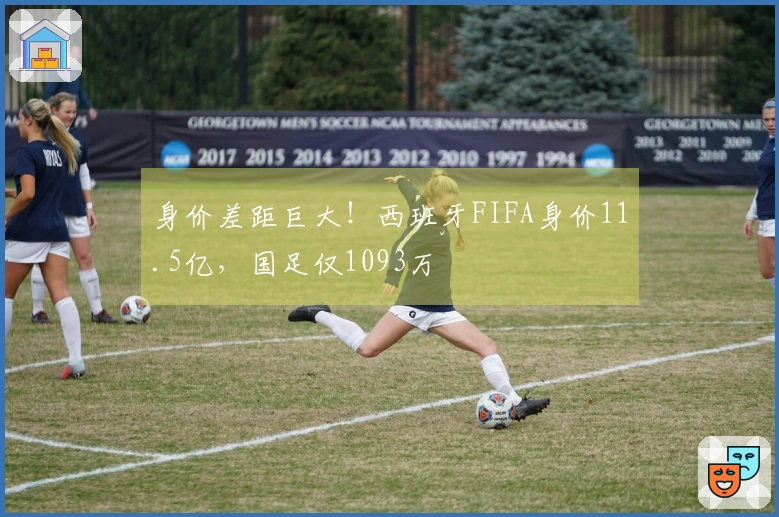 身价差距巨大！西班牙FIFA身价11.5亿，国足仅1093万