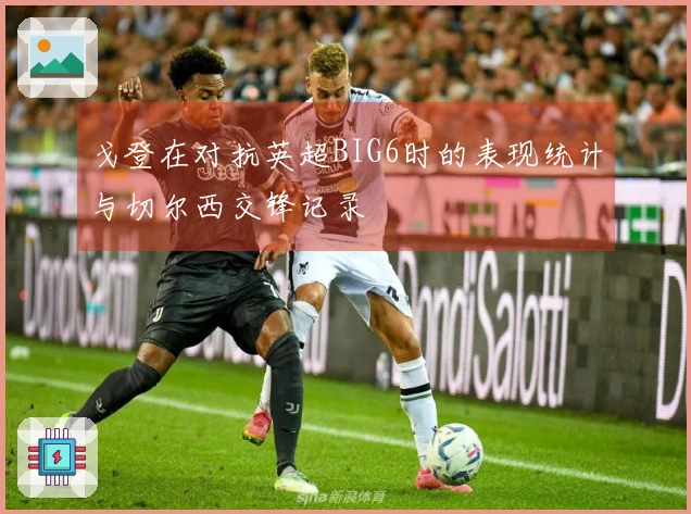 戈登在对抗英超BIG6时的表现统计与切尔西交锋记录
