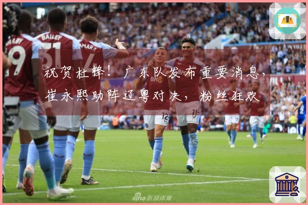 祝贺杜锋！广东队发布重要消息，崔永熙助阵辽粤对决，粉丝狂欢