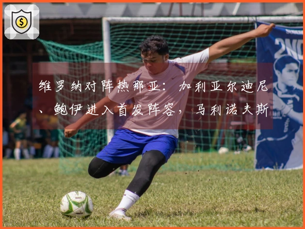 维罗纳对阵热那亚：加利亚尔迪尼、鲍伊进入首发阵容，马利诺夫斯基与洛伦佐-科隆博参赛