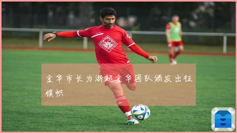 金华市长为浙超金华团队颁发出征旗帜