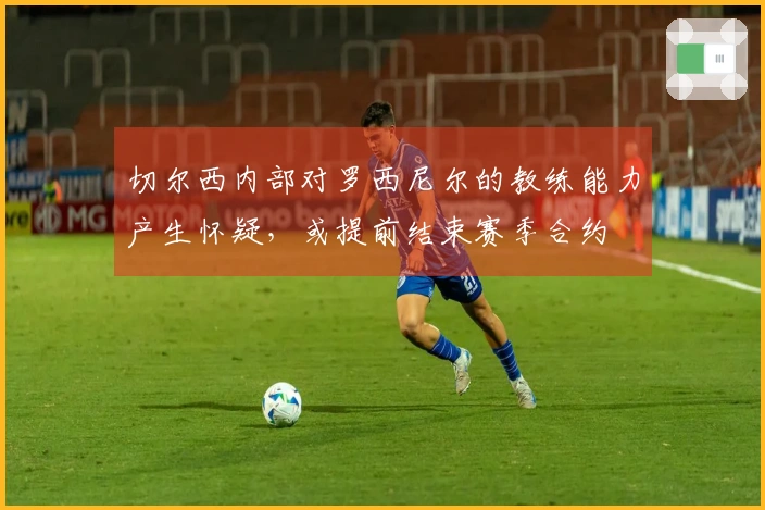 切尔西内部对罗西尼尔的教练能力产生怀疑，或提前结束赛季合约