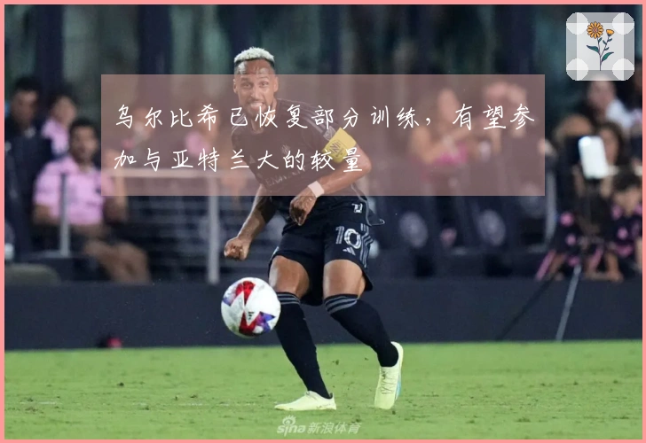 乌尔比希已恢复部分训练，有望参加与亚特兰大的较量