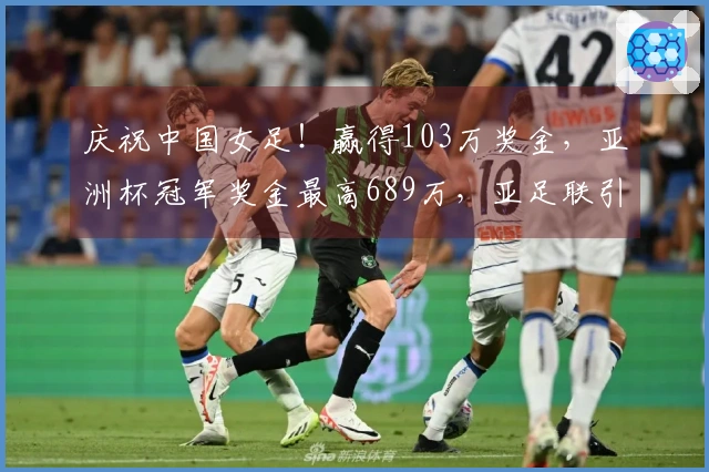 庆祝中国女足！赢得103万奖金，亚洲杯冠军奖金最高689万，亚足联引发争议