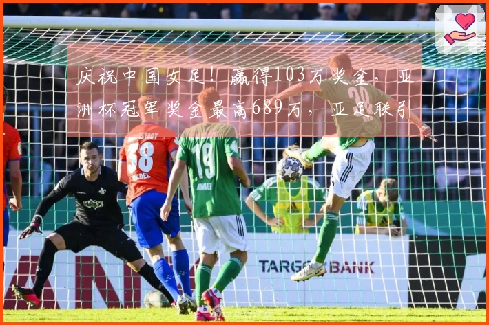 庆祝中国女足！赢得103万奖金，亚洲杯冠军奖金最高689万，亚足联引发争议
